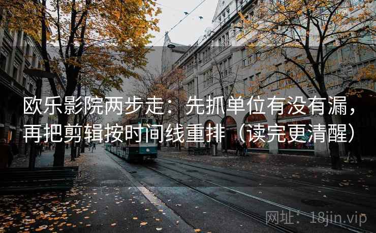 欧乐影院两步走：先抓单位有没有漏，再把剪辑按时间线重排（读完更清醒）