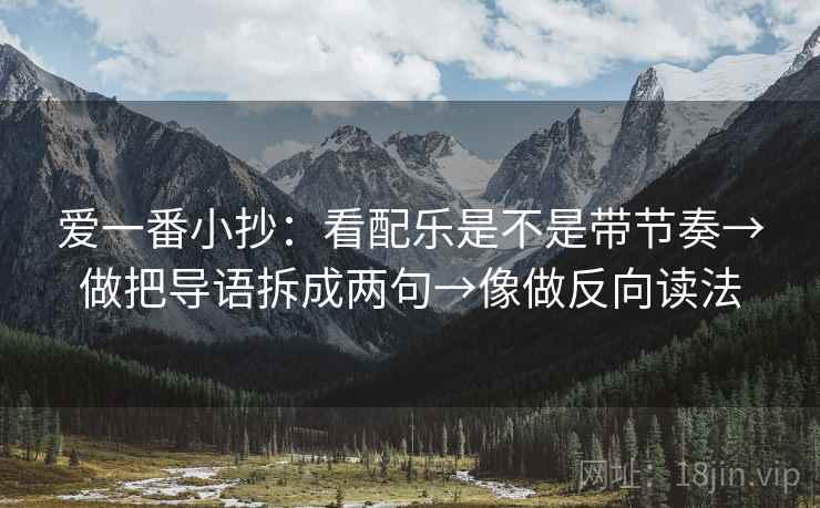 爱一番小抄：看配乐是不是带节奏→做把导语拆成两句→像做反向读法
