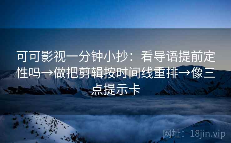 可可影视一分钟小抄：看导语提前定性吗→做把剪辑按时间线重排→像三点提示卡