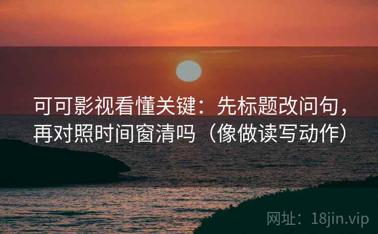 可可影视看懂关键：先标题改问句，再对照时间窗清吗（像做读写动作）