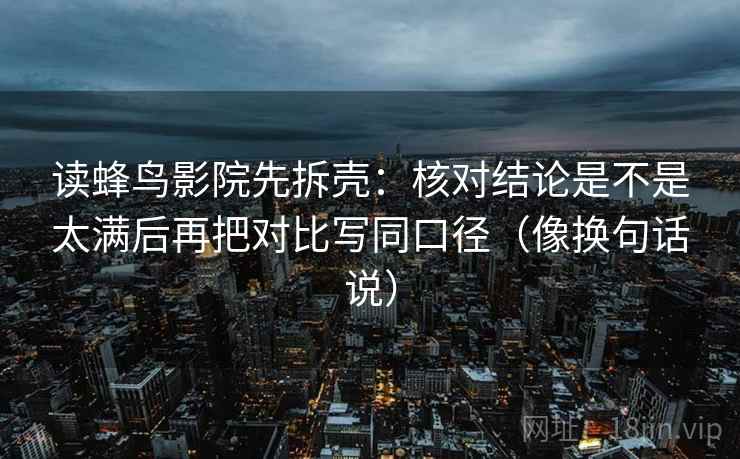 读蜂鸟影院先拆壳：核对结论是不是太满后再把对比写同口径（像换句话说）