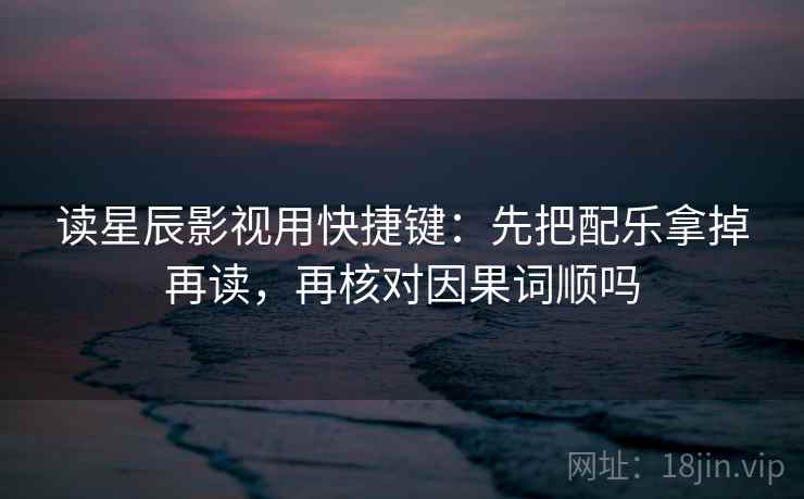 读星辰影视用快捷键：先把配乐拿掉再读，再核对因果词顺吗