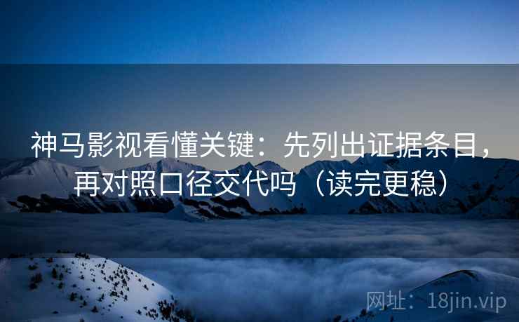 神马影视看懂关键：先列出证据条目，再对照口径交代吗（读完更稳）