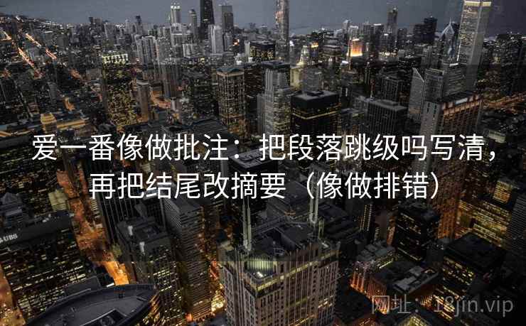 爱一番像做批注：把段落跳级吗写清，再把结尾改摘要（像做排错）