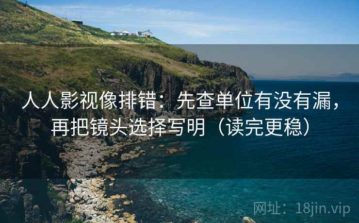 人人影视像排错：先查单位有没有漏，再把镜头选择写明（读完更稳）