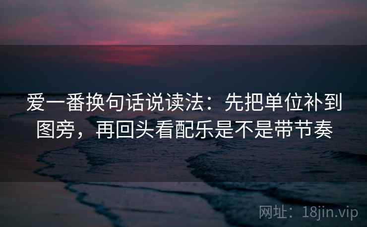 爱一番换句话说读法：先把单位补到图旁，再回头看配乐是不是带节奏