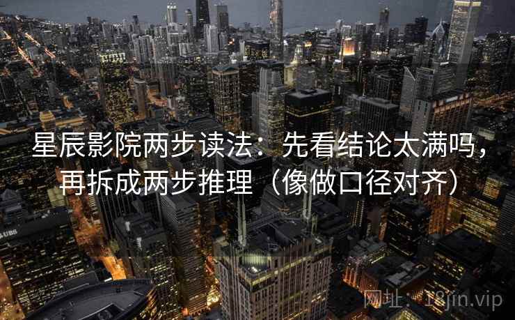 星辰影院两步读法：先看结论太满吗，再拆成两步推理（像做口径对齐）