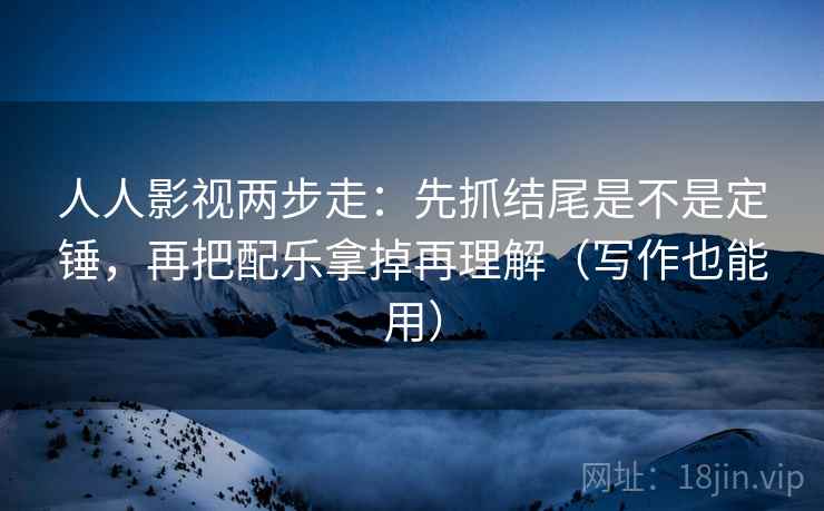 人人影视两步走：先抓结尾是不是定锤，再把配乐拿掉再理解（写作也能用）