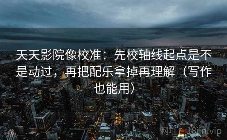 天天影院像校准：先校轴线起点是不是动过，再把配乐拿掉再理解（写作也能用）