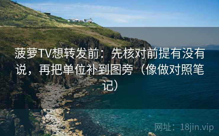 菠萝TV想转发前：先核对前提有没有说，再把单位补到图旁（像做对照笔记）