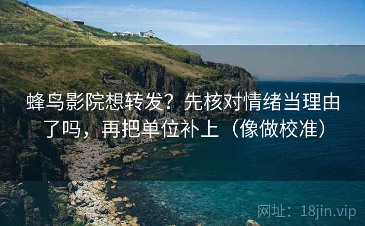 蜂鸟影院想转发？先核对情绪当理由了吗，再把单位补上（像做校准）