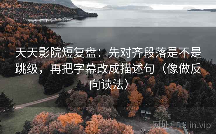 天天影院短复盘：先对齐段落是不是跳级，再把字幕改成描述句（像做反向读法）