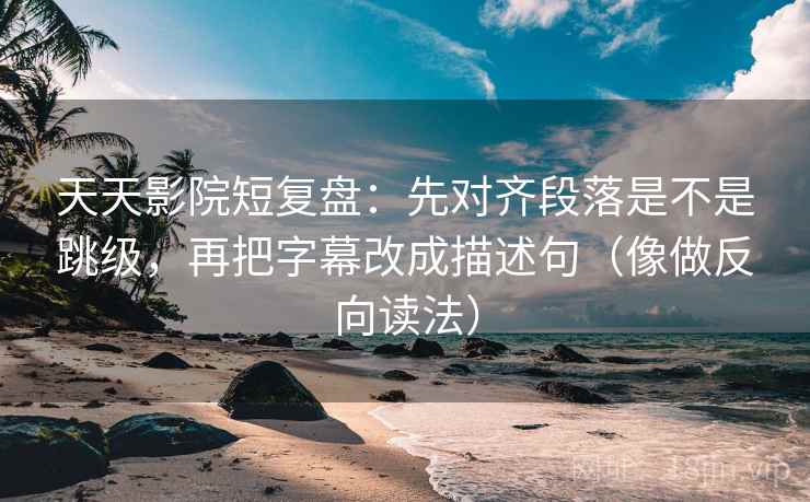 天天影院短复盘：先对齐段落是不是跳级，再把字幕改成描述句（像做反向读法）