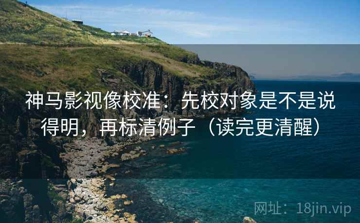 神马影视像校准：先校对象是不是说得明，再标清例子（读完更清醒）