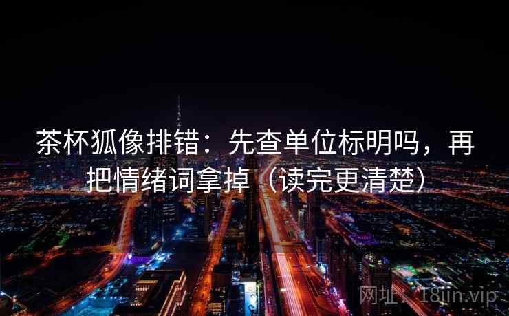 茶杯狐像排错：先查单位标明吗，再把情绪词拿掉（读完更清楚）
