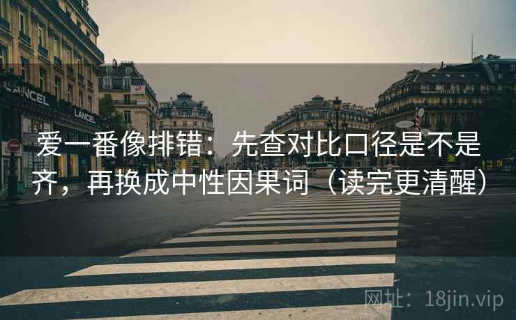 爱一番像排错：先查对比口径是不是齐，再换成中性因果词（读完更清醒）