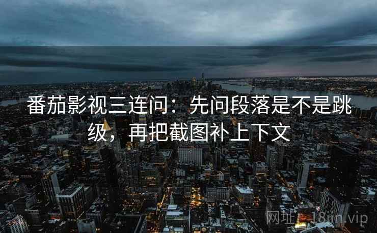 番茄影视三连问：先问段落是不是跳级，再把截图补上下文