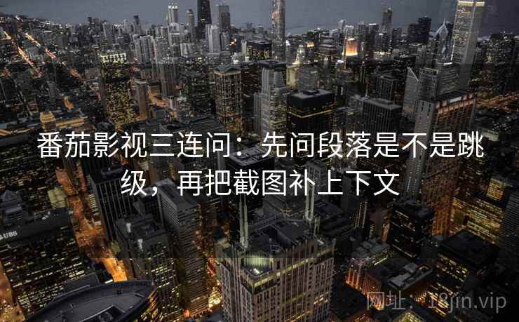 番茄影视三连问：先问段落是不是跳级，再把截图补上下文