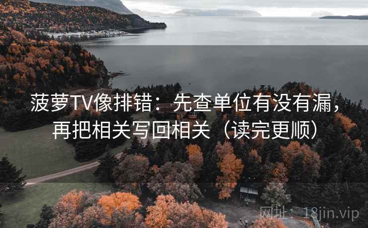 菠萝TV像排错：先查单位有没有漏，再把相关写回相关（读完更顺）