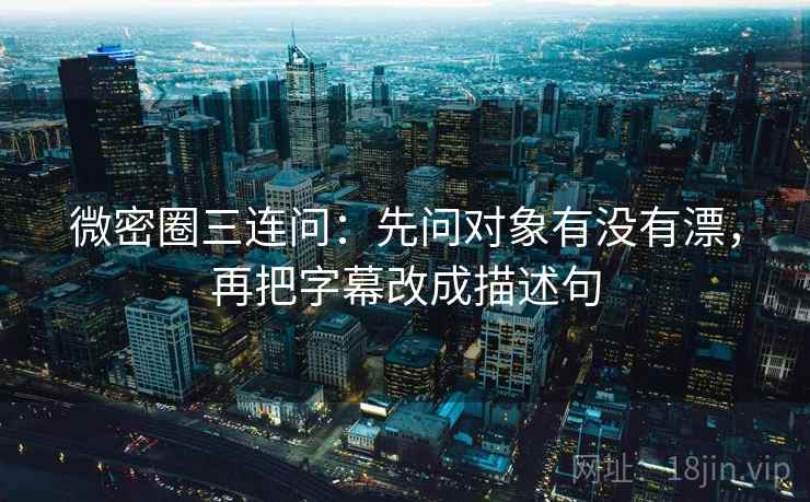 微密圈三连问：先问对象有没有漂，再把字幕改成描述句