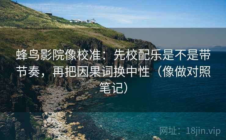 蜂鸟影院像校准：先校配乐是不是带节奏，再把因果词换中性（像做对照笔记）