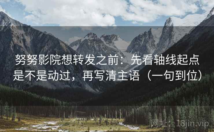 努努影院想转发之前：先看轴线起点是不是动过，再写清主语（一句到位）