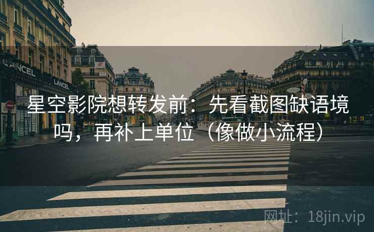 星空影院想转发前：先看截图缺语境吗，再补上单位（像做小流程）
