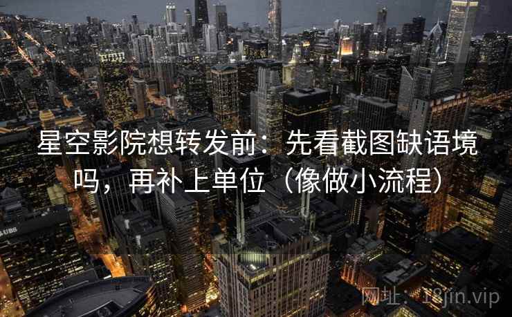 星空影院想转发前：先看截图缺语境吗，再补上单位（像做小流程）