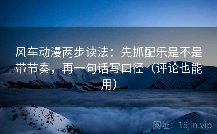 风车动漫两步读法：先抓配乐是不是带节奏，再一句话写口径（评论也能用）