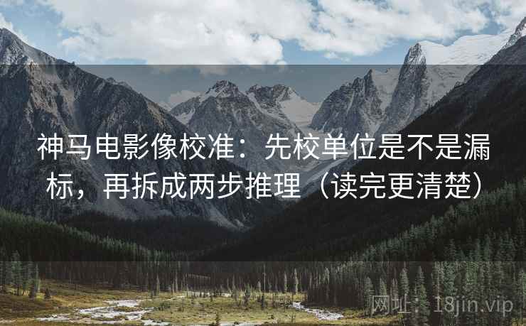 神马电影像校准：先校单位是不是漏标，再拆成两步推理（读完更清楚）