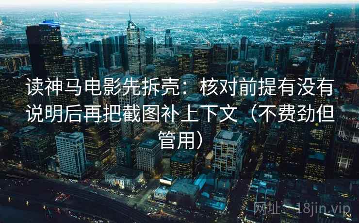 读神马电影先拆壳：核对前提有没有说明后再把截图补上下文（不费劲但管用）
