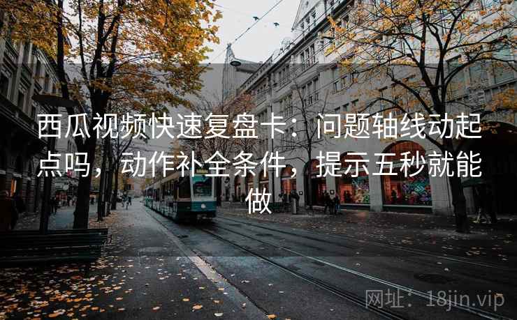 西瓜视频快速复盘卡：问题轴线动起点吗，动作补全条件，提示五秒就能做
