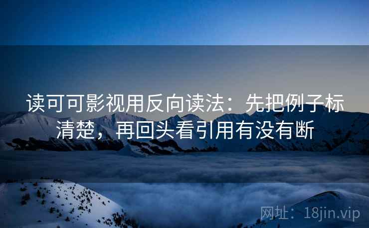 读可可影视用反向读法：先把例子标清楚，再回头看引用有没有断
