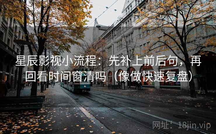 星辰影视小流程：先补上前后句，再回看时间窗清吗（像做快速复盘）