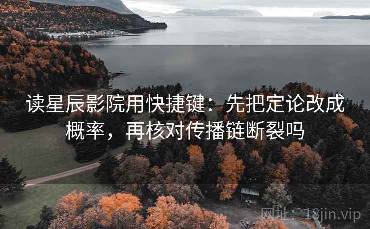 读星辰影院用快捷键：先把定论改成概率，再核对传播链断裂吗