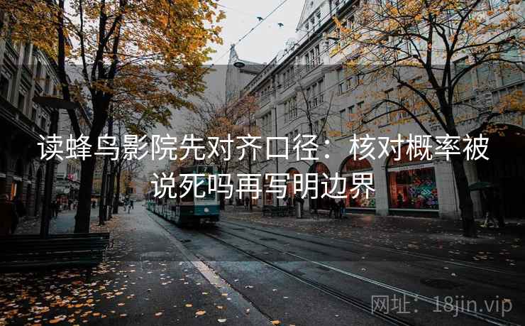 读蜂鸟影院先对齐口径：核对概率被说死吗再写明边界