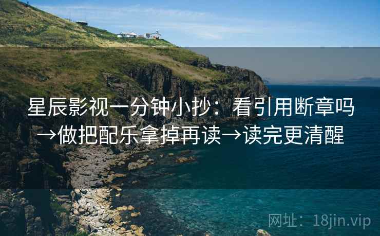 星辰影视一分钟小抄：看引用断章吗→做把配乐拿掉再读→读完更清醒