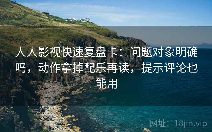 人人影视快速复盘卡：问题对象明确吗，动作拿掉配乐再读，提示评论也能用
