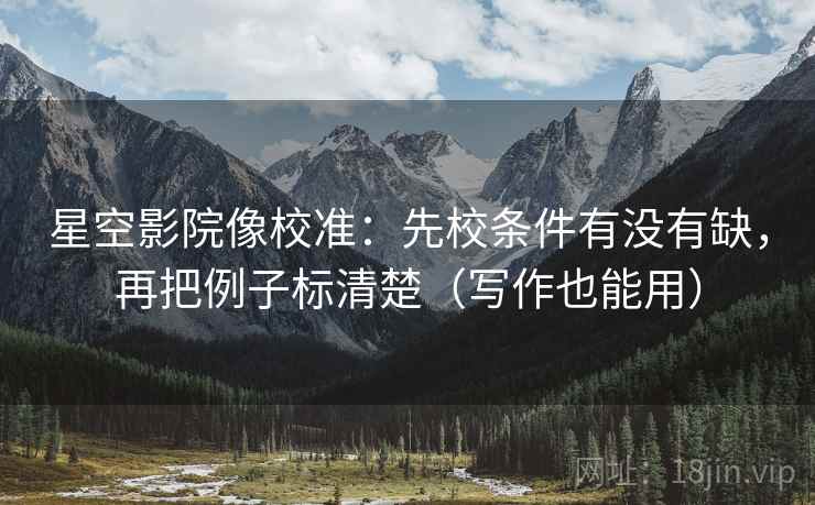 星空影院像校准：先校条件有没有缺，再把例子标清楚（写作也能用）
