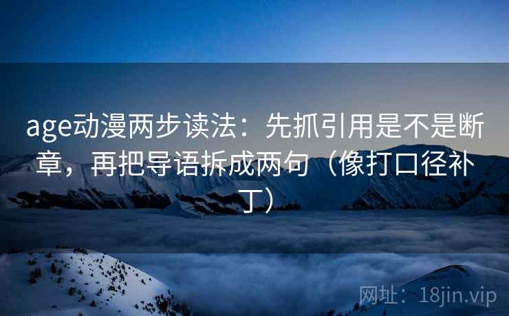 age动漫两步读法：先抓引用是不是断章，再把导语拆成两句（像打口径补丁）