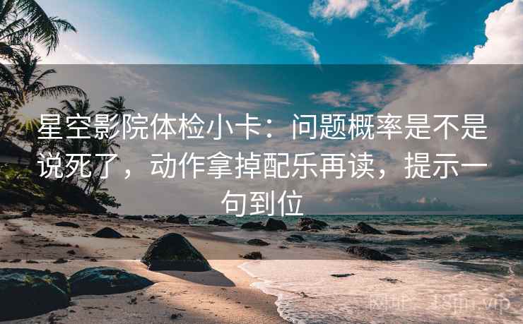 星空影院体检小卡：问题概率是不是说死了，动作拿掉配乐再读，提示一句到位