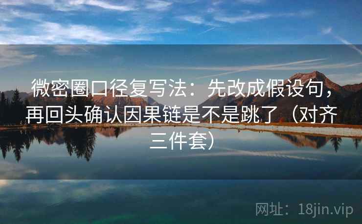 微密圈口径复写法：先改成假设句，再回头确认因果链是不是跳了（对齐三件套）