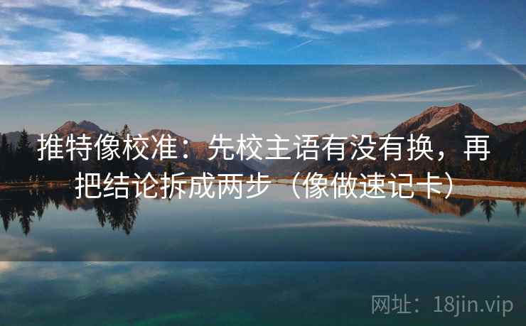 推特像校准：先校主语有没有换，再把结论拆成两步（像做速记卡）
