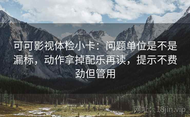 可可影视体检小卡：问题单位是不是漏标，动作拿掉配乐再读，提示不费劲但管用