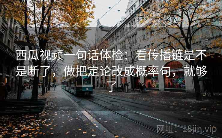 西瓜视频一句话体检：看传播链是不是断了，做把定论改成概率句，就够了