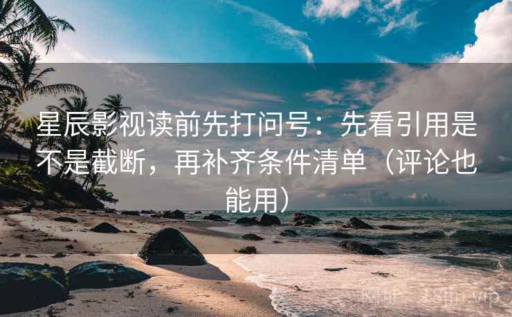 星辰影视读前先打问号：先看引用是不是截断，再补齐条件清单（评论也能用）