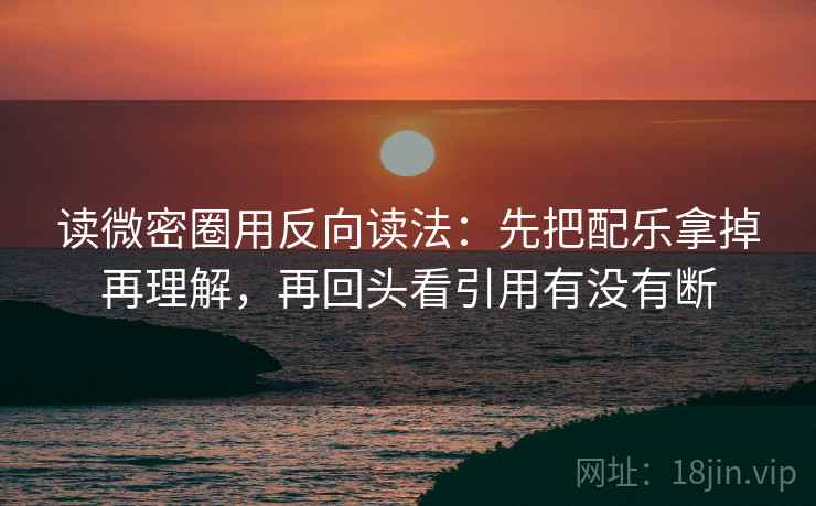 读微密圈用反向读法：先把配乐拿掉再理解，再回头看引用有没有断