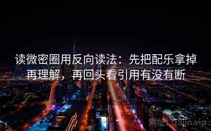 读微密圈用反向读法：先把配乐拿掉再理解，再回头看引用有没有断