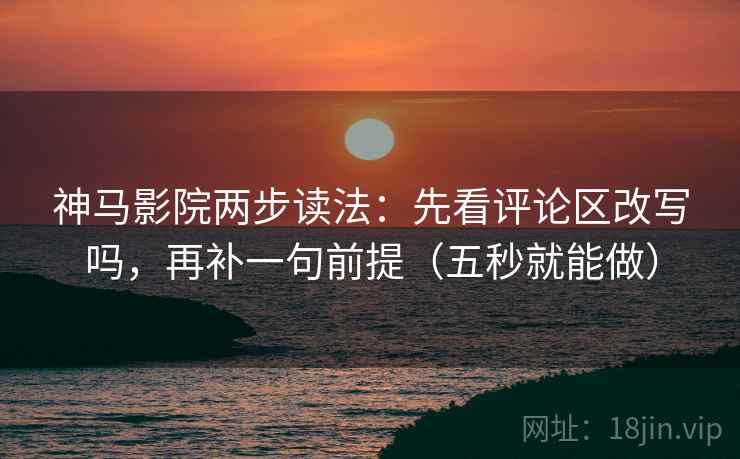 神马影院两步读法：先看评论区改写吗，再补一句前提（五秒就能做）