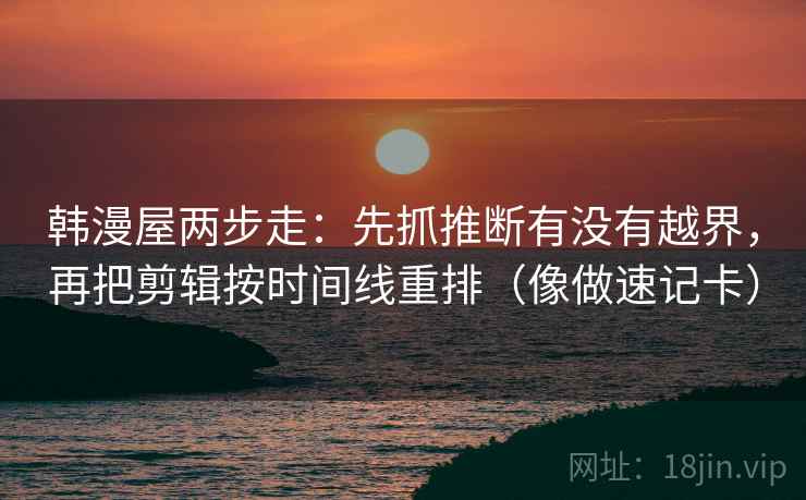韩漫屋两步走：先抓推断有没有越界，再把剪辑按时间线重排（像做速记卡）